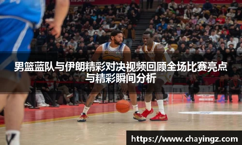 男篮蓝队与伊朗精彩对决视频回顾全场比赛亮点与精彩瞬间分析