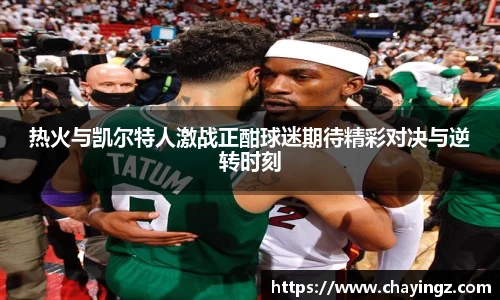 热火与凯尔特人激战正酣球迷期待精彩对决与逆转时刻