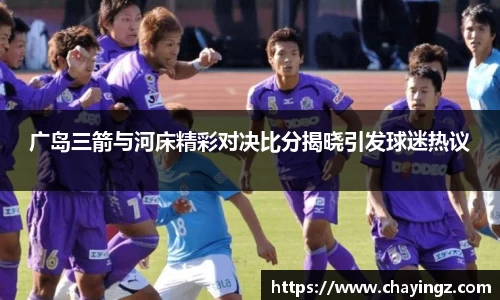 广岛三箭与河床精彩对决比分揭晓引发球迷热议