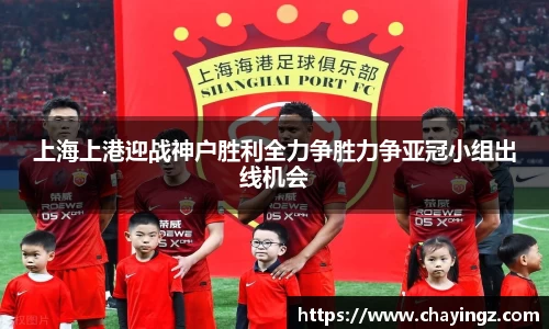 上海上港迎战神户胜利全力争胜力争亚冠小组出线机会