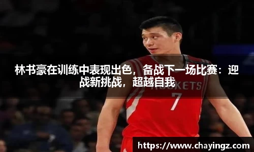 林书豪在训练中表现出色，备战下一场比赛：迎战新挑战，超越自我