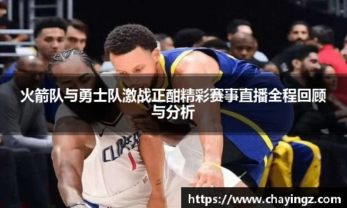 火箭队与勇士队激战正酣精彩赛事直播全程回顾与分析