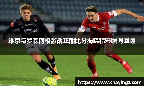 维京与罗森博格激战正酣比分揭晓精彩瞬间回顾