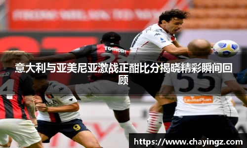 意大利与亚美尼亚激战正酣比分揭晓精彩瞬间回顾
