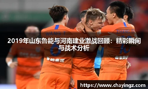 2019年山东鲁能与河南建业激战回顾：精彩瞬间与战术分析