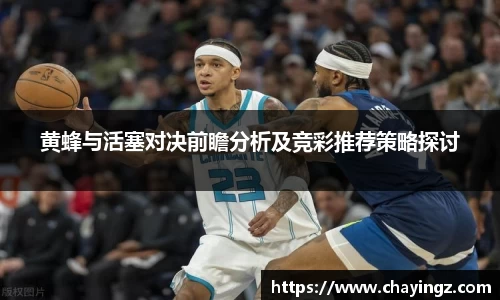 黄蜂与活塞对决前瞻分析及竞彩推荐策略探讨
