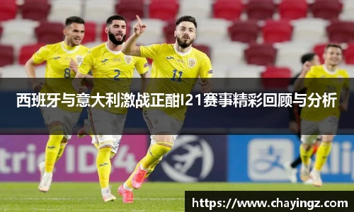 西班牙与意大利激战正酣I21赛事精彩回顾与分析