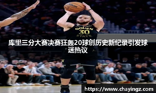 库里三分大赛决赛狂轰20球创历史新纪录引发球迷热议