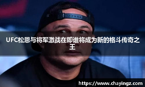 UFC松恩与将军激战在即谁将成为新的格斗传奇之王