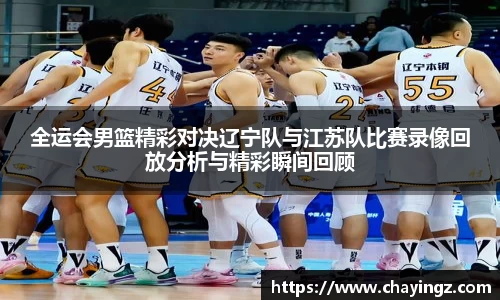全运会男篮精彩对决辽宁队与江苏队比赛录像回放分析与精彩瞬间回顾