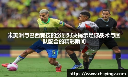米美洲与巴西竞技的激烈对决揭示足球战术与团队配合的精彩瞬间