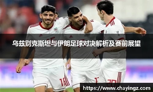 乌兹别克斯坦与伊朗足球对决解析及赛前展望