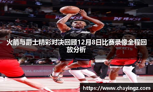 火箭与爵士精彩对决回顾12月8日比赛录像全程回放分析