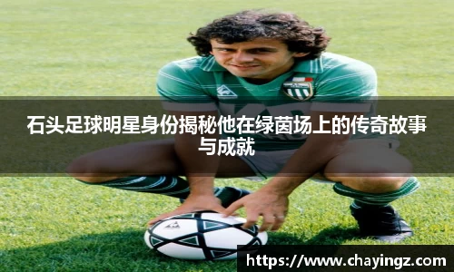 石头足球明星身份揭秘他在绿茵场上的传奇故事与成就