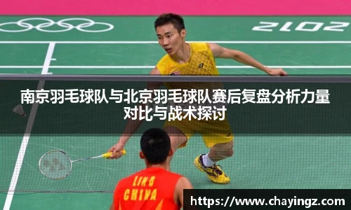南京羽毛球队与北京羽毛球队赛后复盘分析力量对比与战术探讨