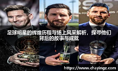 足球明星的辉煌历程与场上风采解析,探寻他们背后的故事与成就