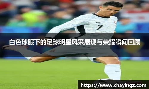 白色球服下的足球明星风采展现与荣耀瞬间回顾